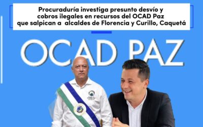 Procuraduría investiga presunto desvío y cobros ilegales en recursos del OCAD Paz que salpican a alcaldes de Florencia y Curillo, Caquetá